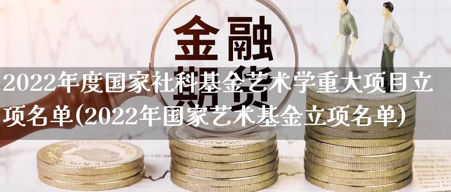 2022年度国家社科基金艺术学重大项目立项名单(2022年国家艺术基金立项名单)_https://www.baokan.net_国际期货_第1张