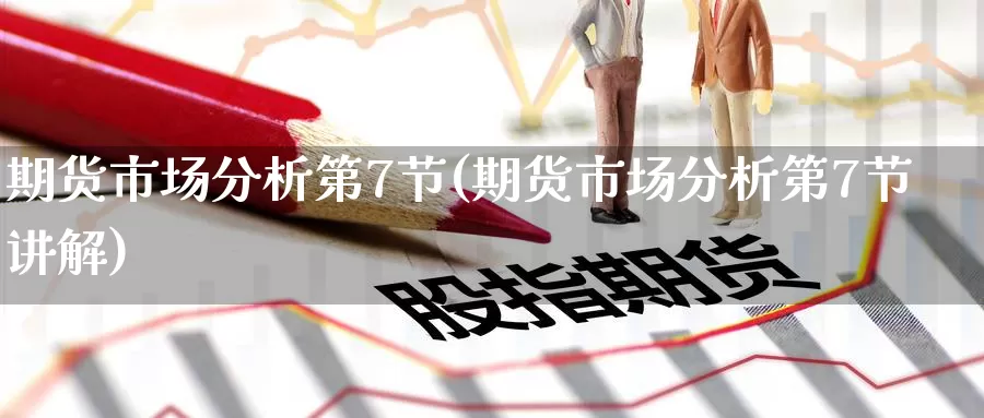 期货市场分析第7节(期货市场分析第7节讲解)_https://www.baokan.net_期货喊单_第1张