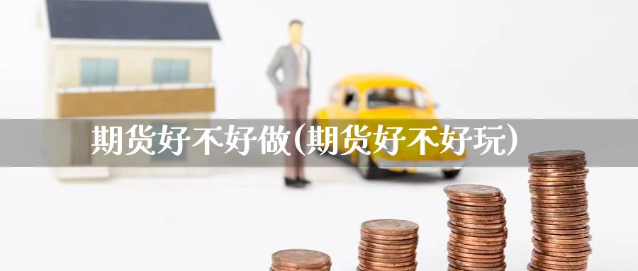 期货好不好做(期货好不好玩)_https://www.baokan.net_期货软件_第1张