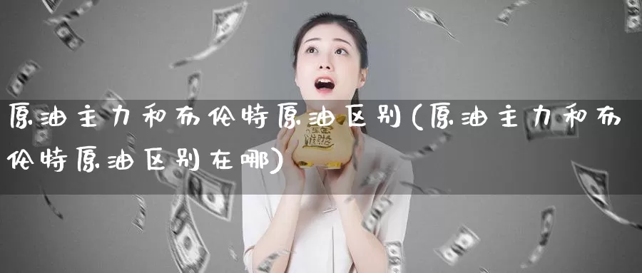 原油主力和布伦特原油区别(原油主力和布伦特原油区别在哪)_期货行情_第1张_宝勘金融网 原油主力和布伦特原油区别(原油主力和布伦特原油区别在哪)_https://www.baokan.net_期货行情_第1张