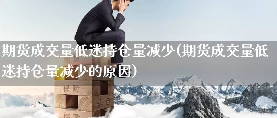 期货成交量低迷持仓量减少(期货成交量低迷持仓量减少的原因)_期货软件_第1张_宝勘金融网 期货成交量低迷持仓量减少(期货成交量低迷持仓量减少的原因)_https://www.baokan.net_期货软件_第1张