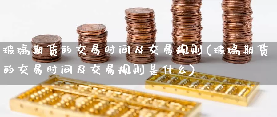 玻璃期货的交易时间及交易规则(玻璃期货的交易时间及交易规则是什么)_https://www.baokan.net_恒指期货_第1张