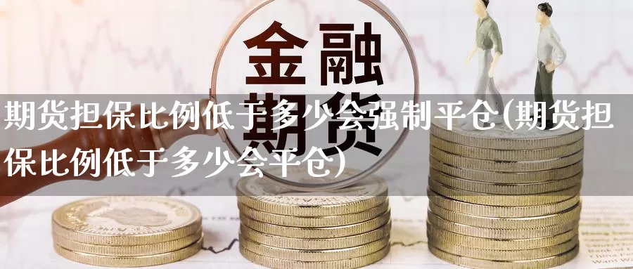 期货担保比例低于多少会强制平仓(期货担保比例低于多少会平仓)_https://www.baokan.net_期货行情_第1张