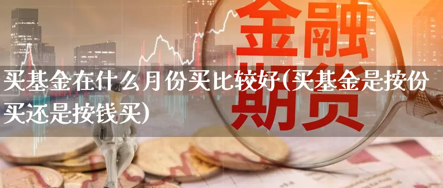 买基金在什么月份买比较好(买基金是按份买还是按钱买)_https://www.baokan.net_期货行情_第1张