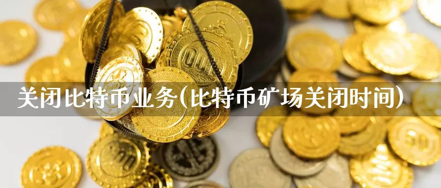 关闭比特币业务(比特币矿场关闭时间)_https://www.baokan.net_币圈行情_第1张