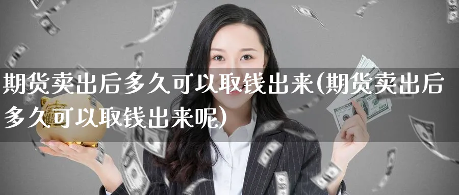 期货卖出后多久可以取钱出来(期货卖出后多久可以取钱出来呢)_https://www.baokan.net_期货分析_第1张