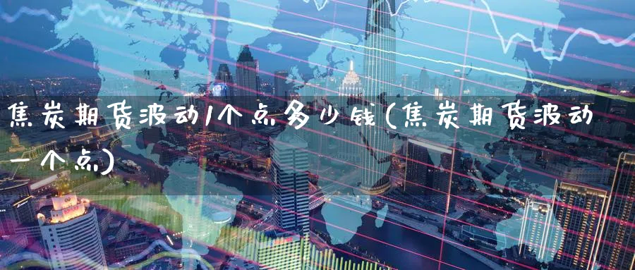 焦炭期货波动1个点多少钱(焦炭期货波动一个点)_https://www.baokan.net_内盘期货_第1张