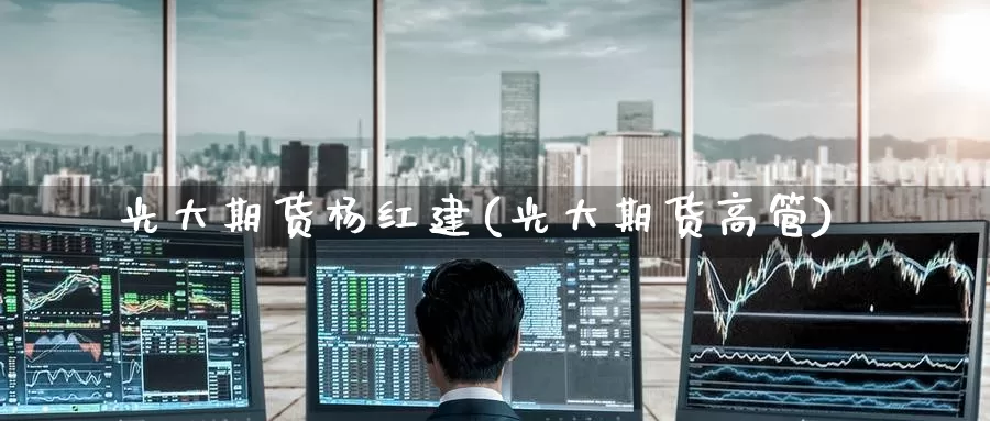 光大期货杨红建(光大期货高管)_https://www.baokan.net_币圈行情_第1张