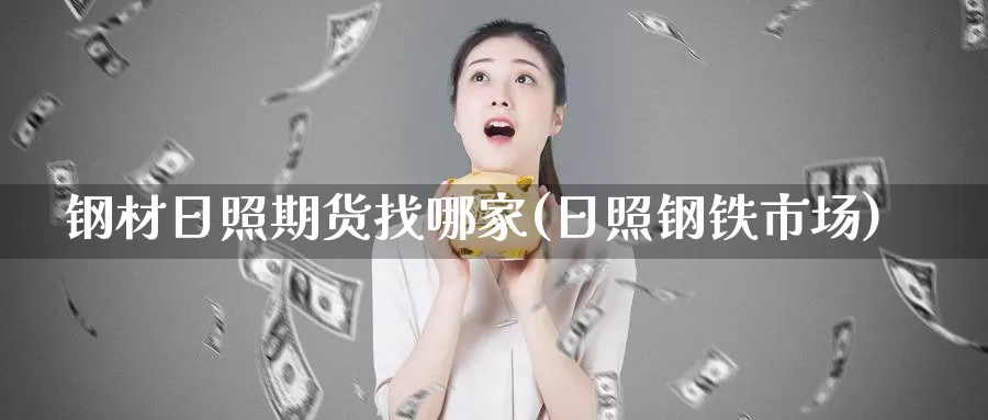钢材日照期货找哪家(日照钢铁市场)_https://www.baokan.net_期货开户_第1张