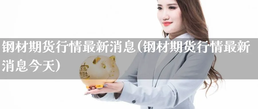 钢材期货行情最新消息(钢材期货行情最新消息今天)_https://www.baokan.net_期货软件_第1张