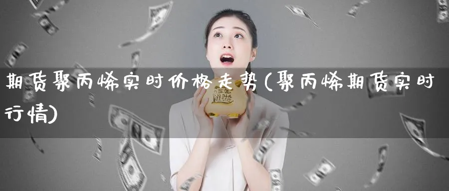 期货聚丙烯实时价格走势(聚丙烯期货实时行情)_https://www.baokan.net_股指期货_第1张
