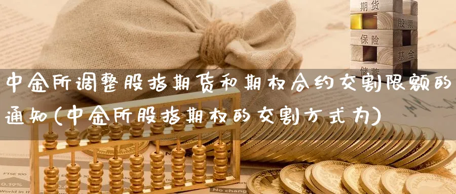 所调整股指期货和期权合约交割限额的通知(所股指期权的交割方式为)_https://www.baokan.net_期货行情_第1张
