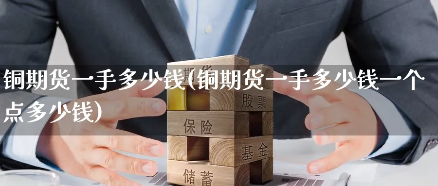 铜期货一手多少钱(铜期货一手多少钱一个点多少钱)_https://www.baokan.net_内盘期货_第1张