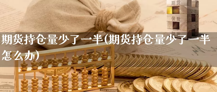 期货持仓量少了一半(期货持仓量少了一半怎么办)_https://www.baokan.net_期货交易_第1张