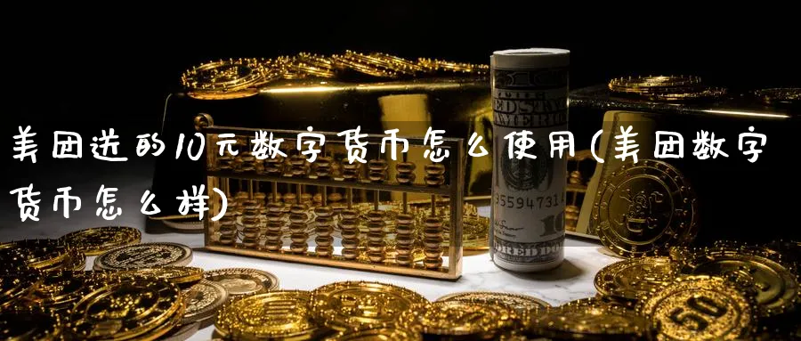 美团送的10元数字货币怎么使用(美团数字货币怎么样)_https://www.baokan.net_期货行情_第1张