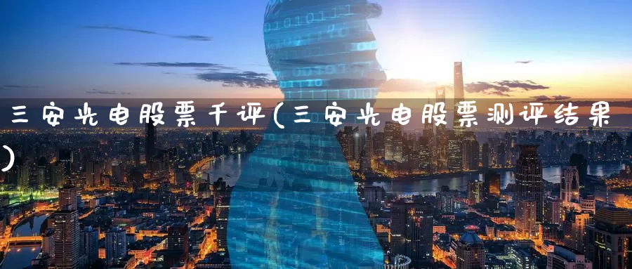 三安光电股票千评(三安光电股票测评结果)_https://www.baokan.net_期货开户_第1张