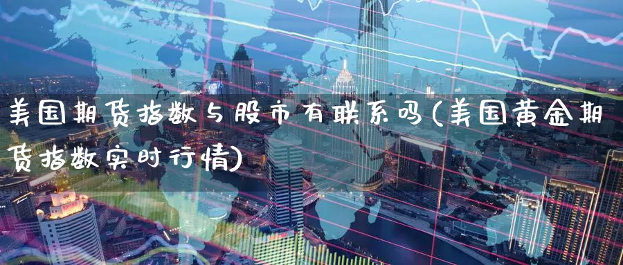 美国期货指数与股市有联系吗(美国黄金期货指数实时行情)_https://www.baokan.net_期货交易_第1张