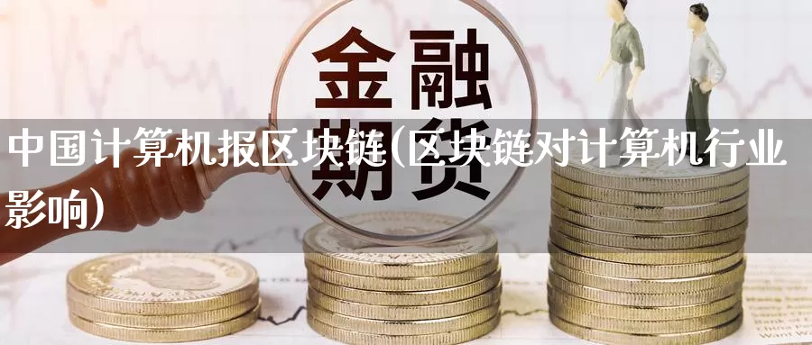 中国计算机报区块链(区块链对计算机行业影响)_https://www.baokan.net_币圈行情_第1张