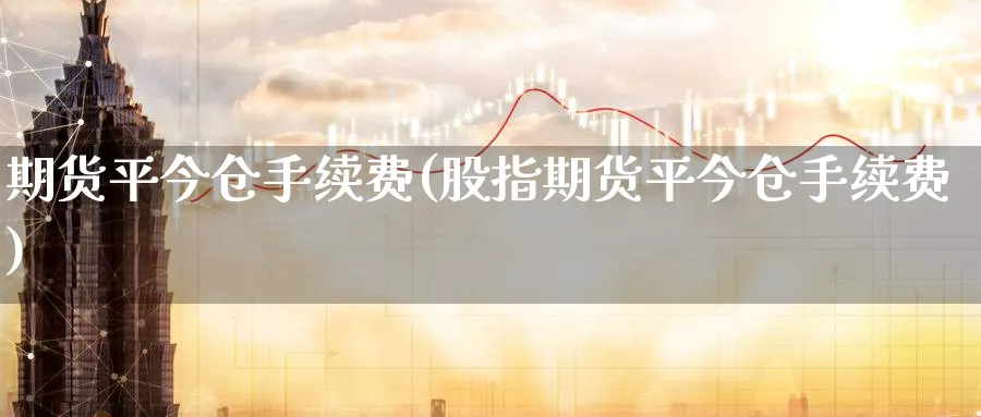期货平今仓手续费(股指期货平今仓手续费)_https://www.baokan.net_期货平台_第1张