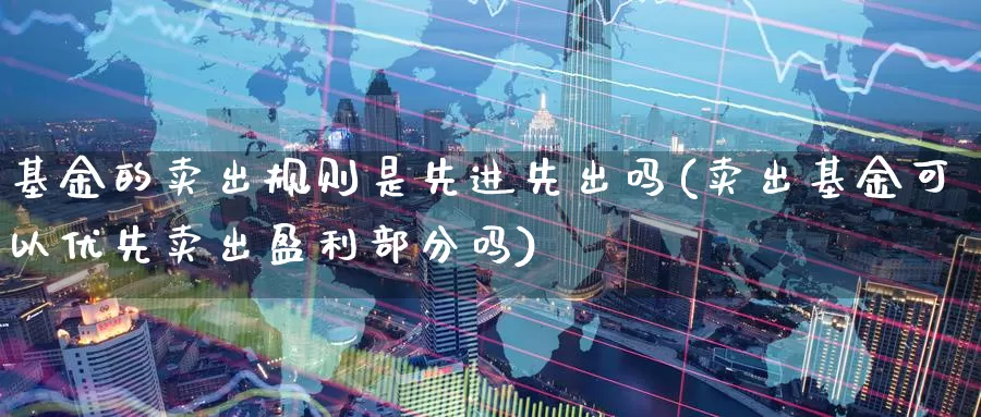 基金的卖出规则是先进先出吗(卖出基金可以优先卖出盈利部分吗)_https://www.baokan.net_国际期货_第1张