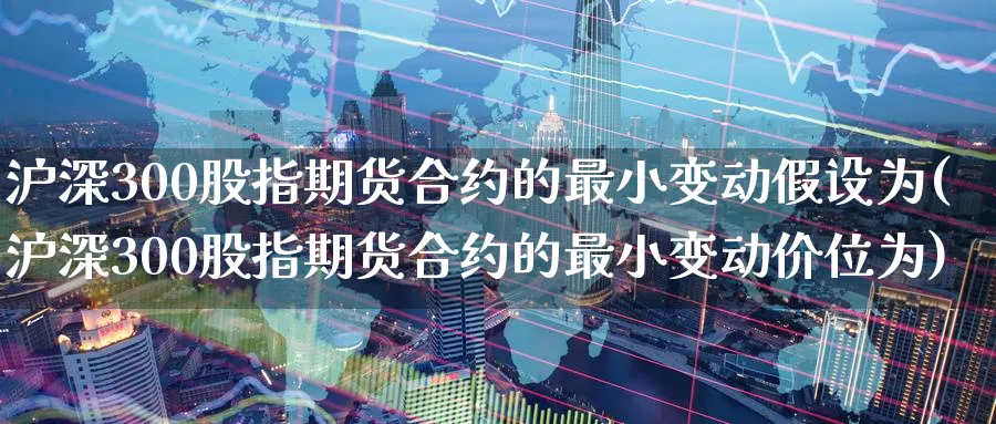 沪深300股指期货合约的最小变动假设为(沪深300股指期货合约的最小变动价位为)_https://www.baokan.net_黄金期货_第1张