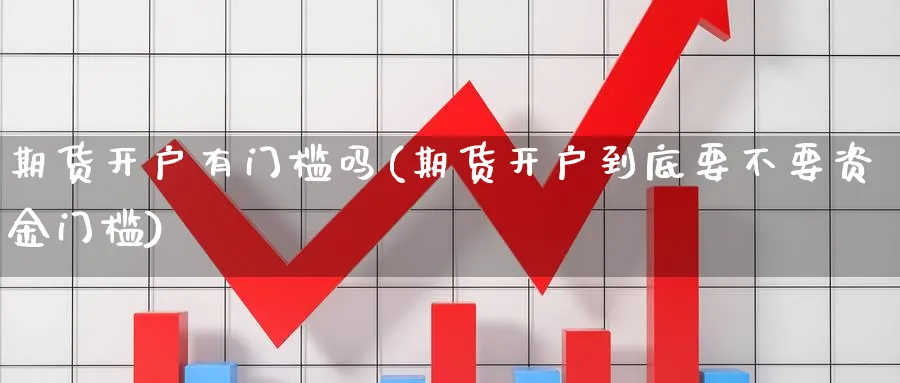 期货开户有门槛吗(期货开户到底要不要资金门槛)_https://www.baokan.net_原油期货_第1张