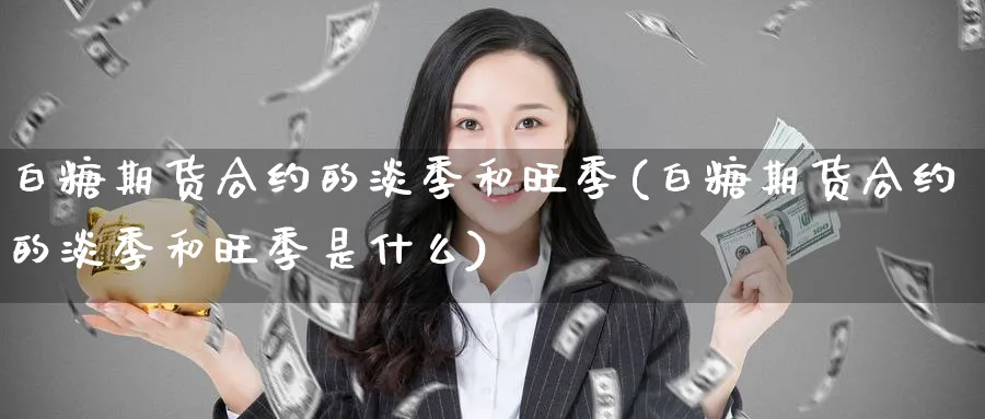 白糖期货合约的淡季和旺季(白糖期货合约的淡季和旺季是什么)_https://www.baokan.net_期货百科_第1张
