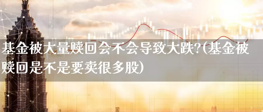 基金被大量赎回会不会导致大跌?(基金被赎回是不是要卖很多股)_期货开户_第1张_宝勘金融网 基金被大量赎回会不会导致大跌?(基金被赎回是不是要卖很多股)_https://www.baokan.net_期货开户_第1张