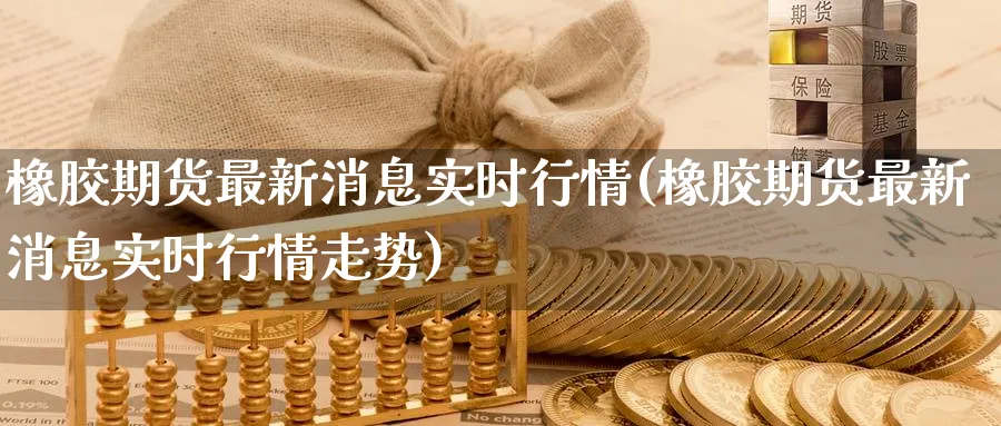 橡胶期货最新消息实时行情(橡胶期货最新消息实时行情走势)_https://www.baokan.net_期货分析_第1张