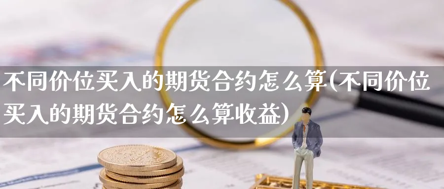 不同价位买入的期货合约怎么算(不同价位买入的期货合约怎么算收益)_https://www.baokan.net_币圈行情_第1张