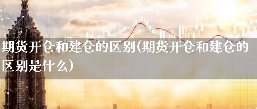 期货开仓和建仓的区别(期货开仓和建仓的区别是什么)_原油期货_第1张_宝勘金融网 期货开仓和建仓的区别(期货开仓和建仓的区别是什么)_https://www.baokan.net_原油期货_第1张