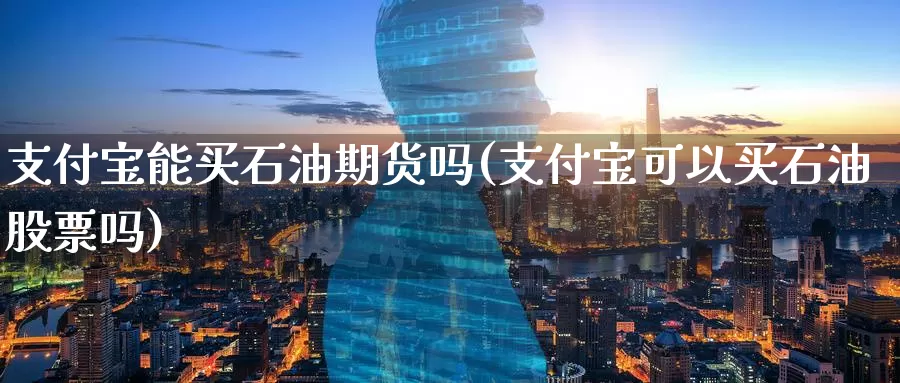 支付宝能买石油期货吗(支付宝可以买石油股票吗)_https://www.baokan.net_国际期货_第1张