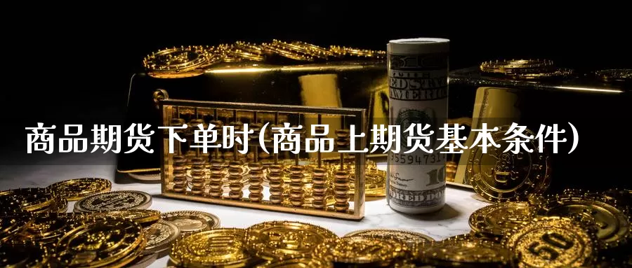 商品期货下单时(商品上期货基本条件)_期货百科_第1张_宝勘金融网 商品期货下单时(商品上期货基本条件)_https://www.baokan.net_期货百科_第1张