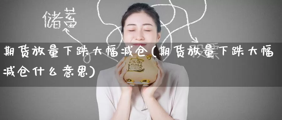 期货放量下跌大幅减仓(期货放量下跌大幅减仓什么意思)_https://www.baokan.net_期货软件_第1张