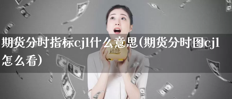 期货分时指标cjl什么意思(期货分时图cjl怎么看)_期货技术_第1张_宝勘金融网 期货分时指标cjl什么意思(期货分时图cjl怎么看)_https://www.baokan.net_期货技术_第1张