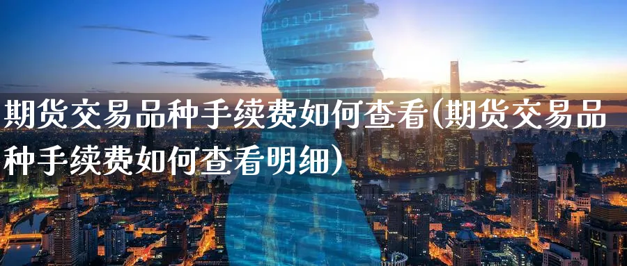期货交易品种手续费如何查看(期货交易品种手续费如何查看明细)_https://www.baokan.net_纳指期货_第1张