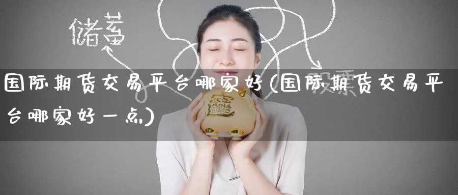 国际期货交易平台哪家好(国际期货交易平台哪家好一点)_https://www.baokan.net_期货行情_第1张