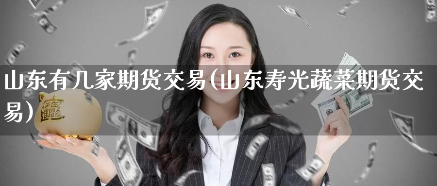 山东有几家期货交易(山东寿光蔬菜期货交易)_https://www.baokan.net_期货品种_第1张