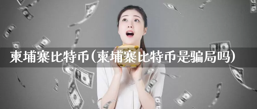 柬埔寨比特币(柬埔寨比特币是骗局吗)_https://www.baokan.net_币圈行情_第1张