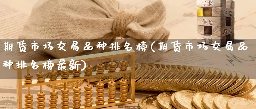 期货市场交易品种排名榜(期货市场交易品种排名榜最新)_https://www.baokan.net_期货交易_第1张