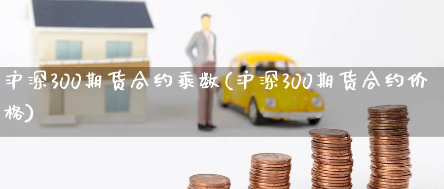 沪深300期货合约乘数(沪深300期货合约价格)_https://www.baokan.net_股指期货_第1张