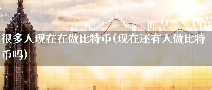 很多人现在在做比特币(现在还有人做比特币吗)_https://www.baokan.net_币圈行情_第1张