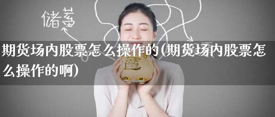 期货场内股票怎么操作的(期货场内股票怎么操作的啊)_https://www.baokan.net_期货交易_第1张