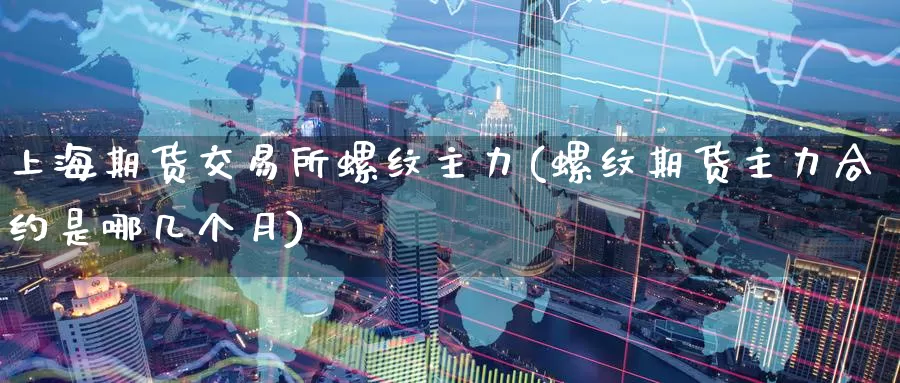 上海期货交易所螺纹主力(螺纹期货主力合约是哪几个月)_https://www.baokan.net_期货培训_第1张