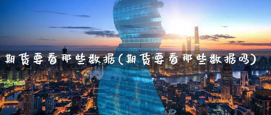 期货要看那些数据(期货要看那些数据吗)_https://www.baokan.net_期货培训_第1张