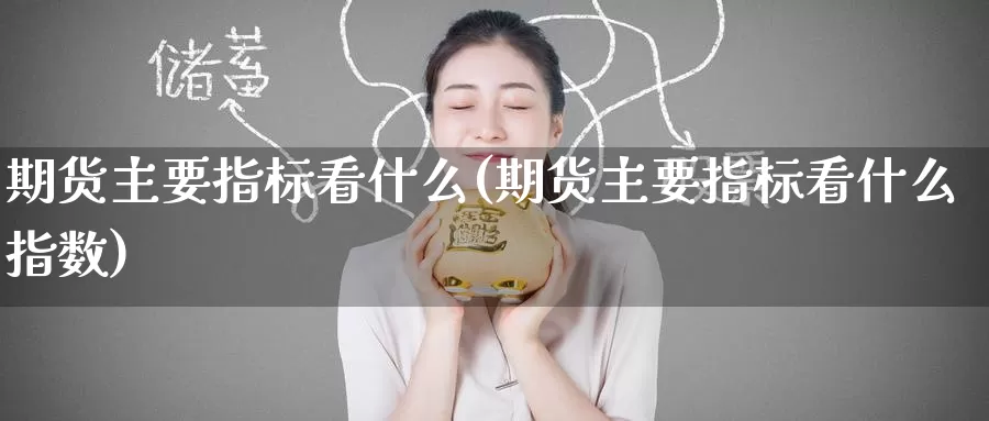 期货主要指标看什么(期货主要指标看什么指数)_https://www.baokan.net_内盘期货_第1张