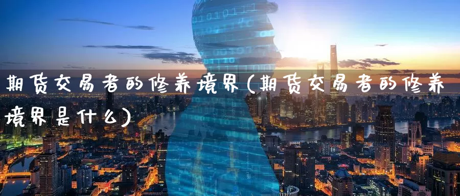 期货交易者的修养境界(期货交易者的修养境界是什么)_股指期货_第1张_宝勘金融网 期货交易者的修养境界(期货交易者的修养境界是什么)_https://www.baokan.net_股指期货_第1张