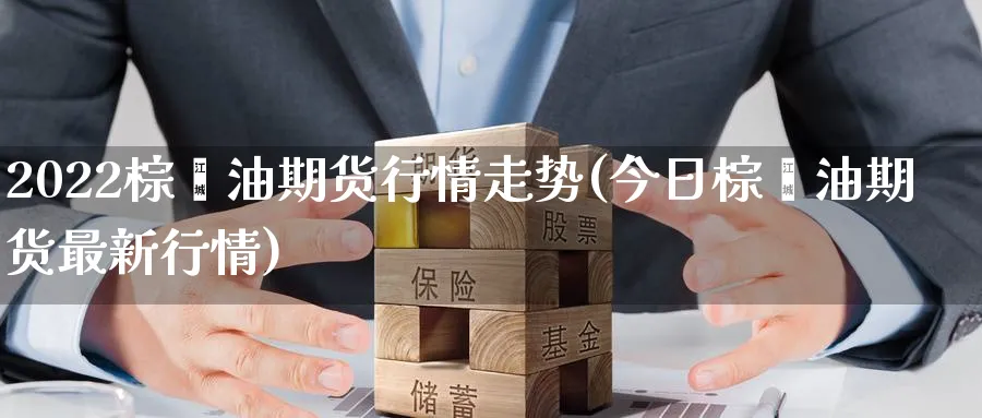 2022棕榈油期货行情走势(今日棕榈油期货最新行情)_https://www.baokan.net_纳指期货_第1张