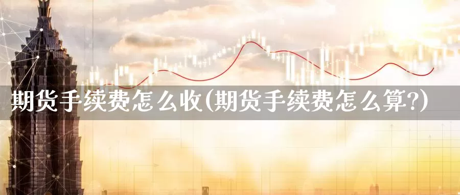 期货手续费怎么收(期货手续费怎么算?)_https://www.baokan.net_原油期货_第1张