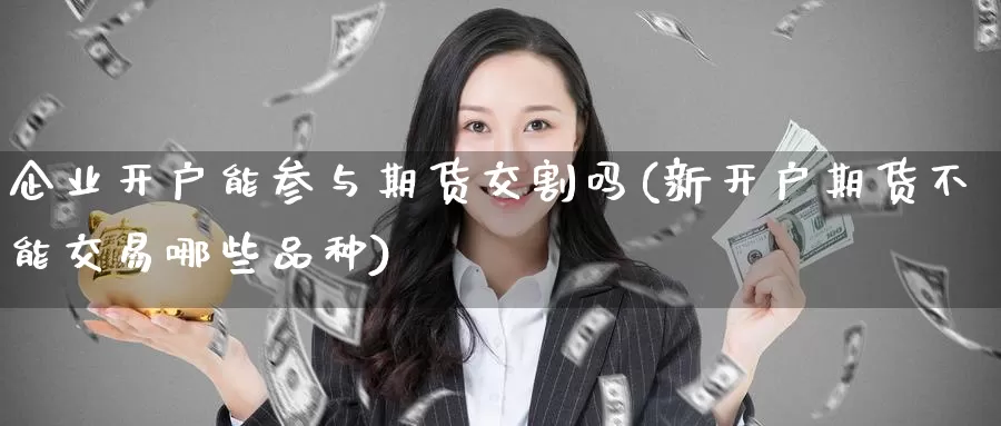企业开户能参与期货交割吗(新开户期货不能交易哪些品种)_恒指期货_第1张_宝勘金融网 企业开户能参与期货交割吗(新开户期货不能交易哪些品种)_https://www.baokan.net_恒指期货_第1张